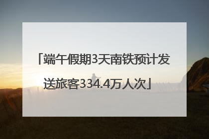 端午假期3天南铁预计发送旅客334.4万人次