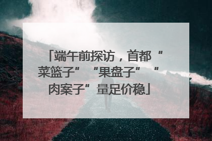 端午前探访，首都“菜篮子”“果盘子”“肉案子”量足价稳