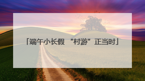 端午小长假 “村游”正当时