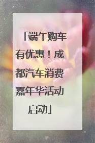 端午购车有优惠！成都汽车消费嘉年华活动启动