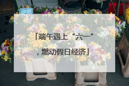 端午遇上“六一”，燃动假日经济