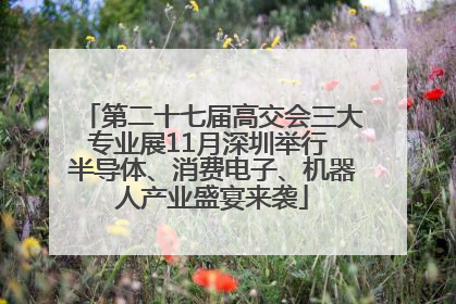 第二十七届高交会三大专业展11月深圳举行 半导体、消费电子、机器人产业盛宴来袭