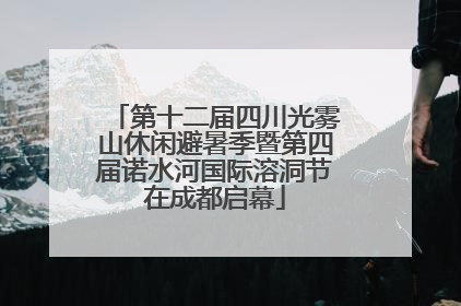 第十二届四川光雾山休闲避暑季暨第四届诺水河国际溶洞节在成都启幕