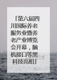 第六届四川国际养老服务业暨养老产业博览会开幕，脑机接口等黑科技亮相