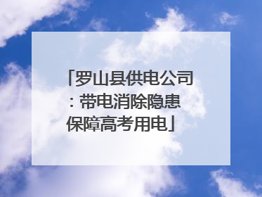 罗山县供电公司：带电消除隐患 保障高考用电