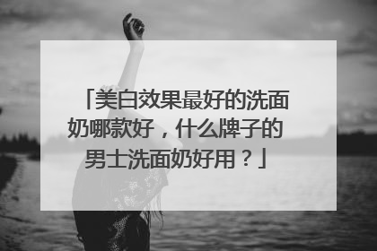 美白效果最好的洗面奶哪款好，什么牌子的男士洗面奶好用？