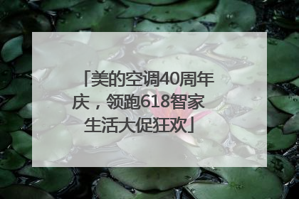美的空调40周年庆，领跑618智家生活大促狂欢