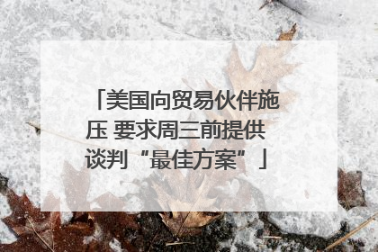 美国向贸易伙伴施压 要求周三前提供谈判“最佳方案”