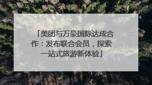 美团与万豪国际达成合作：发布联合会员，探索一站式旅游新体验