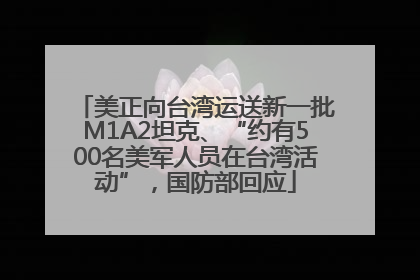 美正向台湾运送新一批M1A2坦克、“约有500名美军人员在台湾活动”，国防部回应