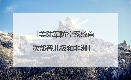 美陆军防空系统首次部署北极和非洲