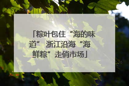 粽叶包住“海的味道” 浙江沿海“海鲜粽”走俏市场