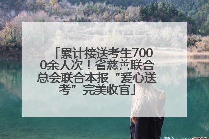 累计接送考生7000余人次！省慈善联合总会联合本报“爱心送考”完美收官
