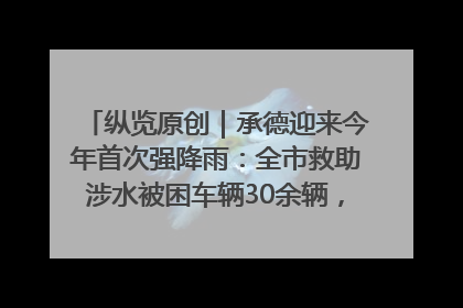 纵览原创｜承德迎来今年首次强降雨：全市救助涉水被困车辆30余辆，8日晚市区已无积水路段，交通恢复畅通