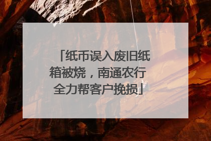 纸币误入废旧纸箱被烧，南通农行全力帮客户挽损