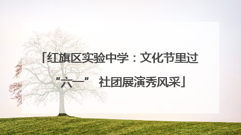 红旗区实验中学：文化节里过“六一” 社团展演秀风采