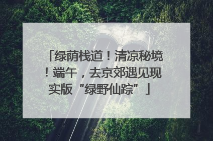 绿荫栈道！清凉秘境！端午，去京郊遇见现实版“绿野仙踪”