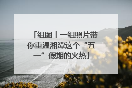 组图丨一组照片带你重温湘潭这个“五一”假期的火热