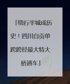 绕行半城成历史！四川自贡单跨跨径最大特大桥通车