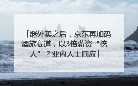 继外卖之后，京东再加码酒旅赛道，以3倍薪资“挖人”？业内人士回应