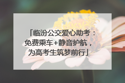临汾公交爱心助考：免费乘车+静音护航，为高考生筑梦前行