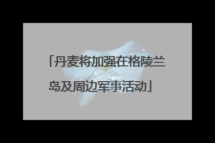 丹麦将加强在格陵兰岛及周边军事活动