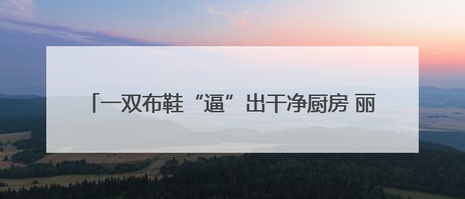 一双布鞋“逼”出干净厨房 丽水景宁持续打造“无水厨房”