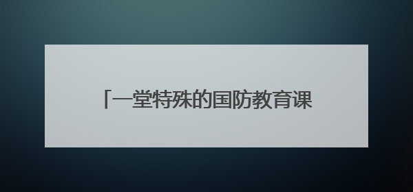 一堂特殊的国防教育课：争做新时代好少年！