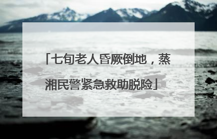 七旬老人昏厥倒地，蒸湘民警紧急救助脱险