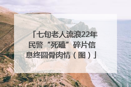 七旬老人流浪22年 民警“死磕”碎片信息终圆骨肉情（图）