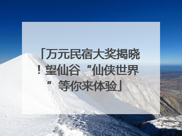 万元民宿大奖揭晓！望仙谷“仙侠世界”等你来体验