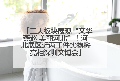 三大板块展现“文华燕赵 美丽河北”！河北展区近两千件实物将亮相深圳文博会