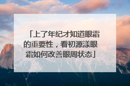 上了年纪才知道眼霜的重要性，看初源漾眼霜如何改善眼周状态