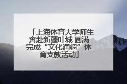 上海体育大学师生奔赴新疆叶城 圆满完成“文化润疆”体育支教活动
