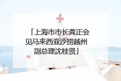 上海市市长龚正会见马来西亚沙捞越州副总理沈桂贤