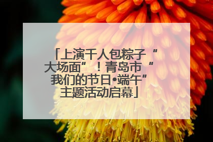 上演千人包粽子“大场面”！青岛市“我们的节日•端午”主题活动启幕
