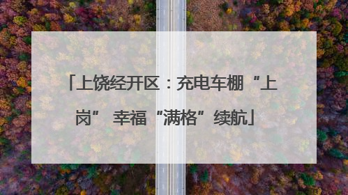 上饶经开区：充电车棚“上岗” 幸福“满格”续航