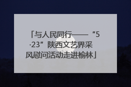 与人民同行——“5·23”陕西文艺界采风慰问活动走进榆林