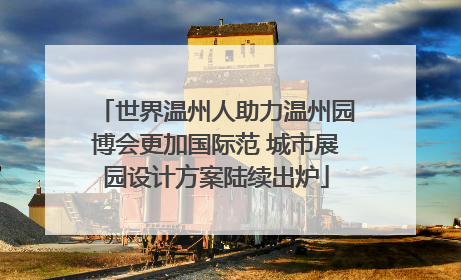 世界温州人助力温州园博会更加国际范 城市展园设计方案陆续出炉