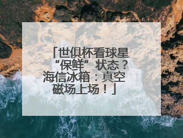 世俱杯看球星“保鲜”状态？海信冰箱：真空磁场上场！