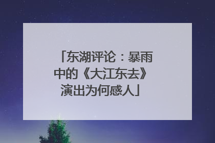 东湖评论：暴雨中的《大江东去》演出为何感人