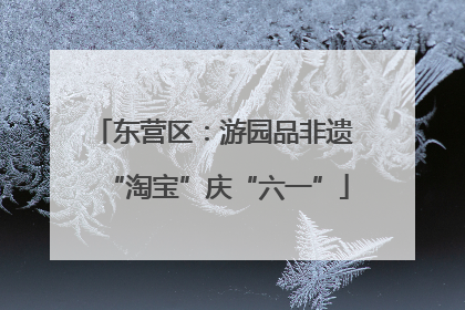东营区：游园品非遗 “淘宝”庆“六一”