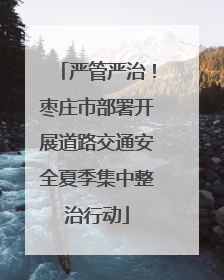 严管严治！枣庄市部署开展道路交通安全夏季集中整治行动