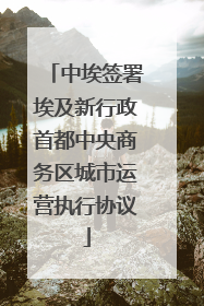 中埃签署埃及新行政首都中央商务区城市运营执行协议