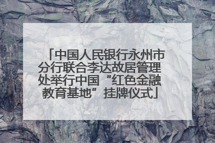 中国人民银行永州市分行联合李达故居管理处举行中国“红色金融教育基地”挂牌仪式