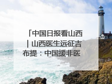 中国日报看山西｜山西医生远征吉布提：中国援非医疗队克服挑战救助非洲患者