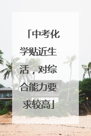 中考化学贴近生活，对综合能力要求较高
