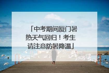 中考期间厦门暑热天气回归！考生请注意防暑降温