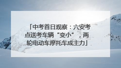 中考首日观察：六安考点送考车辆“变小”，两轮电动车摩托车成主力