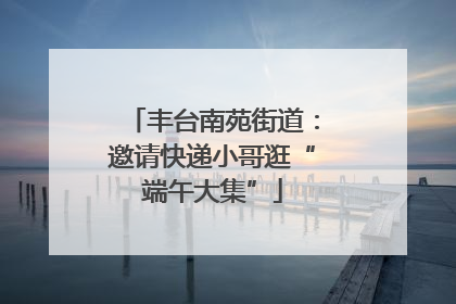 丰台南苑街道：邀请快递小哥逛“端午大集”